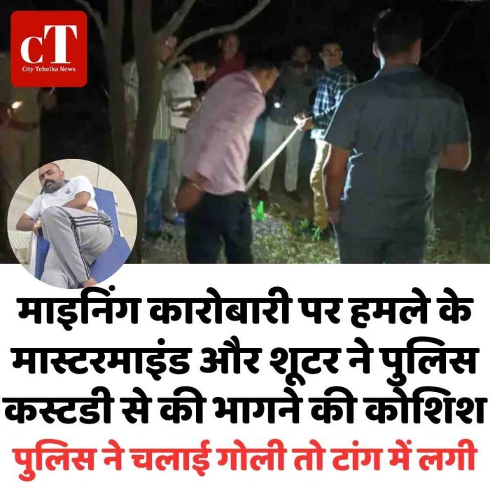 माइनिंग कारोबारी पर हमले के मास्टरमाइंड और शूटर ने पुलिस कस्टडी से की भागने की कोशिश,  पुलिस ने चलाई गोली तो टांग में लगी