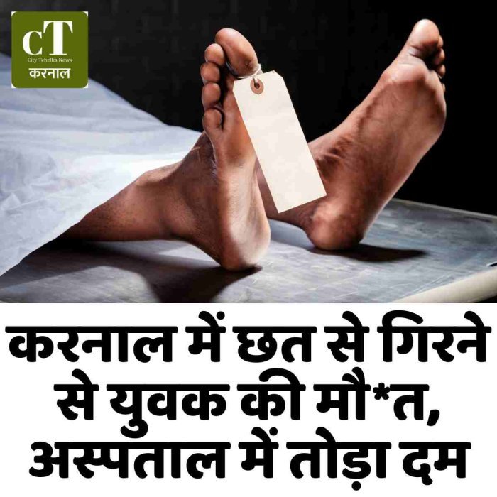 करनाल में छत से गिरने से युवक की मौ*त, अस्पताल में तोड़ा दम