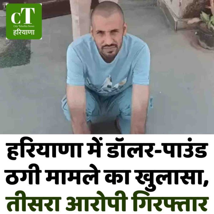 हरियाणा में डॉलर-पाउंड ठगी मामले का खुलासा, तीसरा आरोपी गिरफ्तार