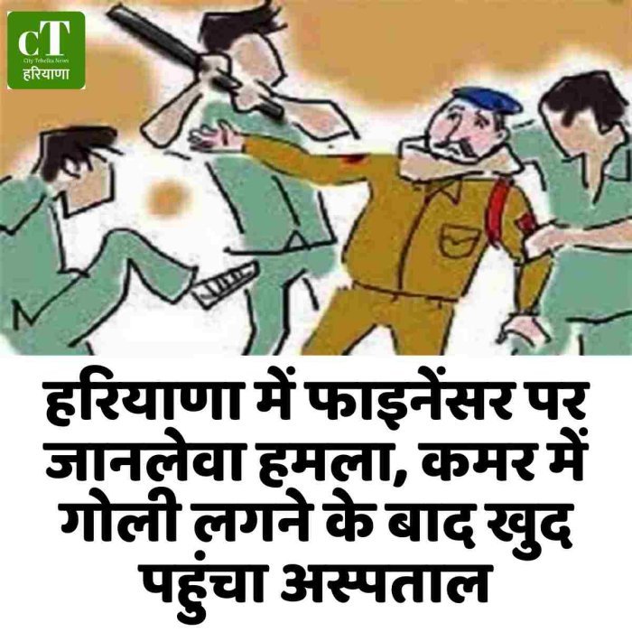 हरियाणा में फाइनेंसर पर जानलेवा हमला, कमर में गोली लगने के बाद खुद पहुंचा अस्पताल