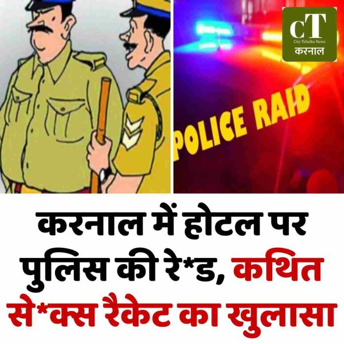 करनाल में होटल पर पुलिस की रे*ड, कथित सेक्स रैकेट का खुलासा