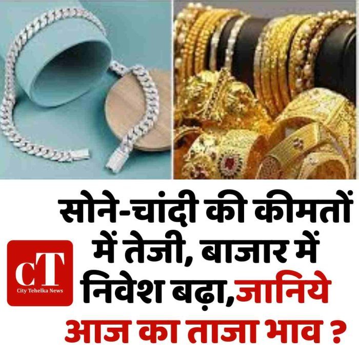 सोने-चांदी की कीमतों में तेजी, बाजार में निवेश बढ़ा,जानिये आज का ताजा भाव ?