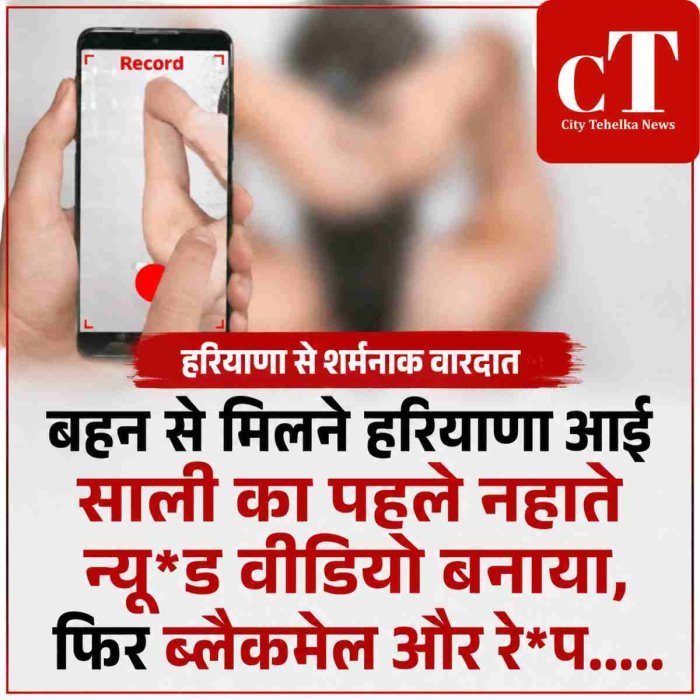 बहन से मिलने हरियाणा आई साली का पहले नहाते न्‍यूड वीडियो बनाया, फ‍िर ब्‍लैकमेल और रे*प.....