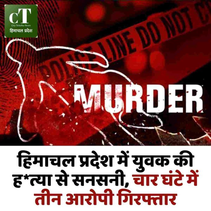 हिमाचल प्रदेश में युवक की ह*त्या से सनसनी, चार घंटे में तीन आरोपी गिरफ्तार