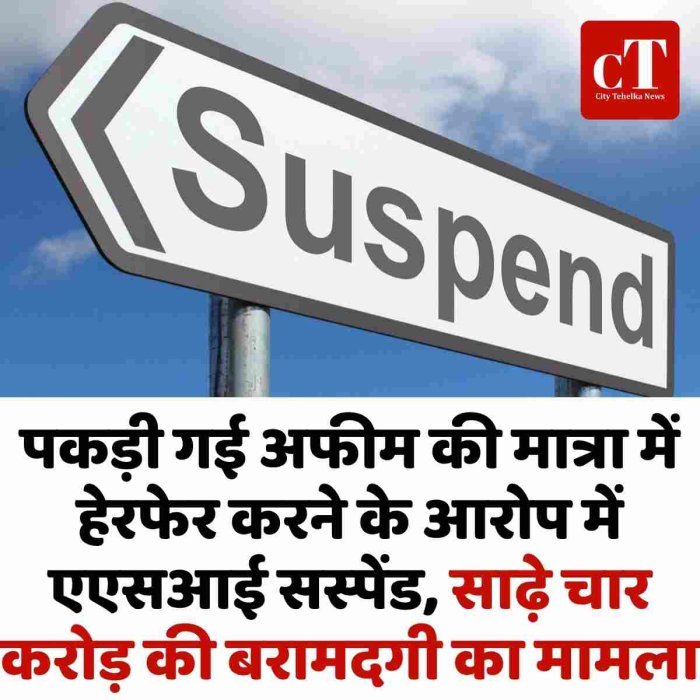 पकड़ी गई अफीम की मात्रा में हेरफेर करने के आरोप में  एएसआई सस्‍पेंड, साढ़े चार करोड़ की बरामदगी का मामला