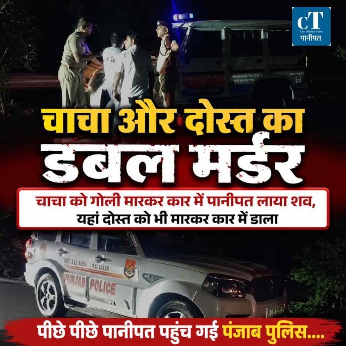 चाचा को गोली मारकर कार में पानीपत लाया शव, यहां दोस्त को भी मारकर कार में डाला, पीछे पीछे पहुंच गई पानीपत पुलिस….