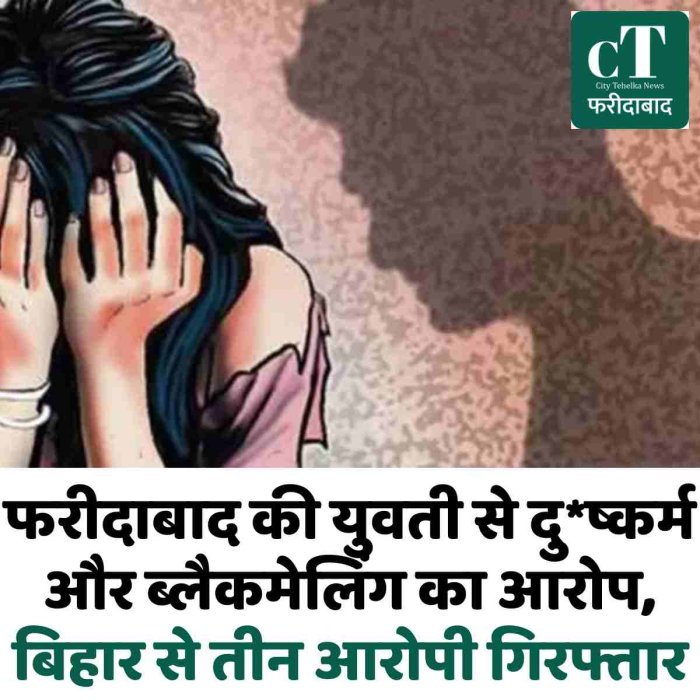 फरीदाबाद की युवती से दु*ष्कर्म और ब्लैकमेलिंग का आरोप, बिहार से तीन आरोपी गिरफ्तार