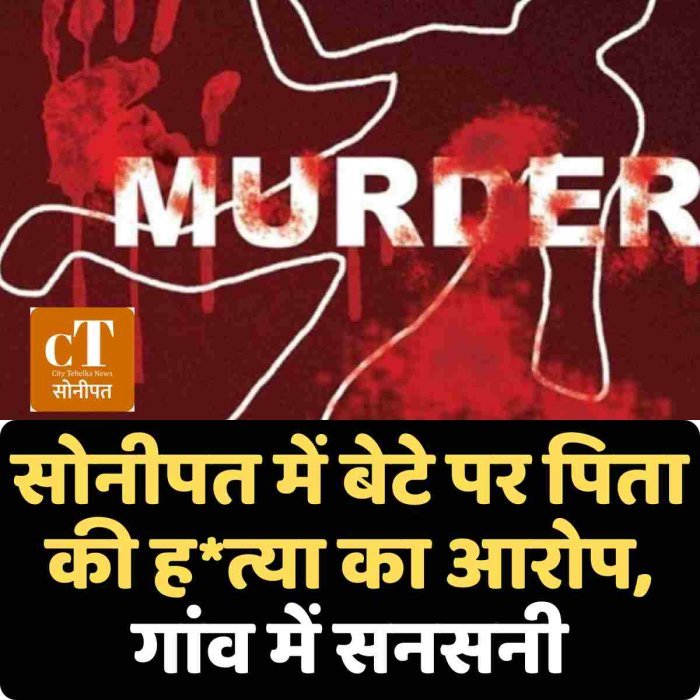 सोनीपत में बेटे पर पिता की ह*त्या का आरोप, गांव में सनसनी