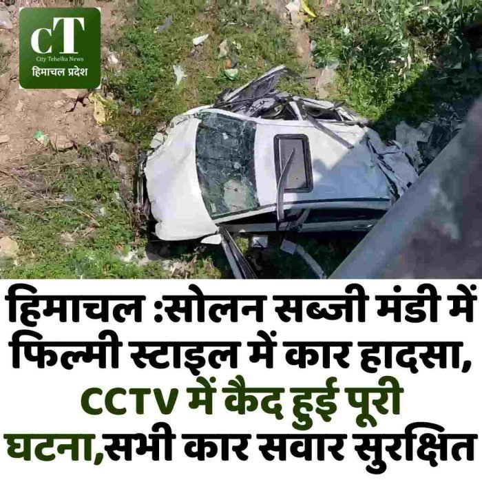 हिमाचल :सोलन सब्जी मंडी में फिल्मी स्टाइल में कार हादसा, CCTV में कैद हुई पूरी घटना,सभी कार सवार सुरक्षित