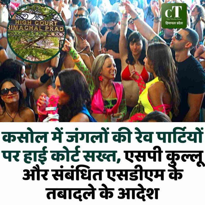 कसोल में जंगलों की रेव पार्टियों पर हाई कोर्ट सख्त, एसपी कुल्लू और संबंधित एसडीएम के तबादले के आदेश।