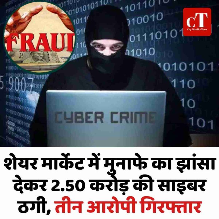 शेयर मार्केट में मुनाफे का झांसा देकर 2.50 करोड़ की साइबर ठगी, तीन आरोपी गिरफ्तार