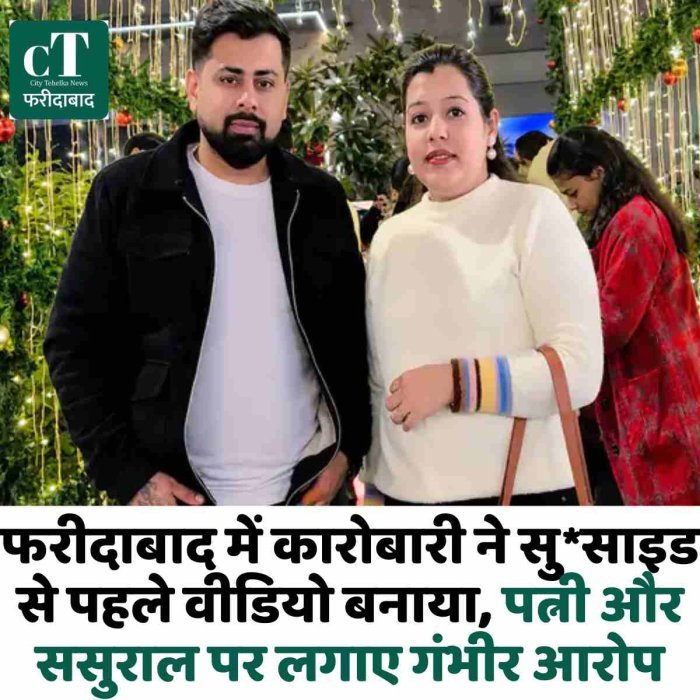फरीदाबाद में कारोबारी ने सु*साइड से पहले वीडियो बनाया, पत्नी और ससुराल पर लगाए गंभीर आरोप
