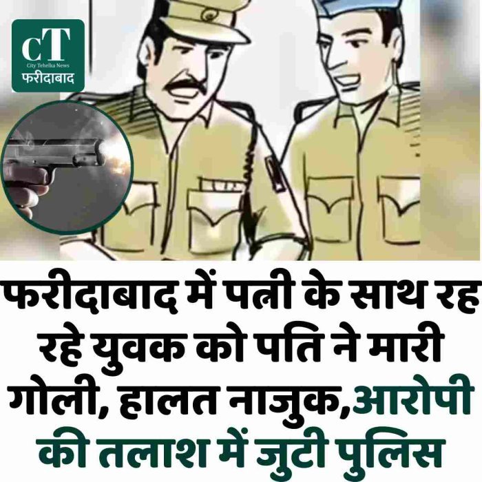फरीदाबाद में पत्नी के साथ रह रहे युवक को पति ने मारी गोली, हालत नाजुक,आरोपी की तलाश में जुटी पुलिस