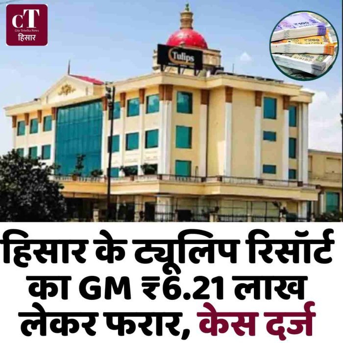 हिसार के ट्यूलिप रिसॉर्ट का GM ₹6.21 लाख लेकर फरार, केस दर्ज