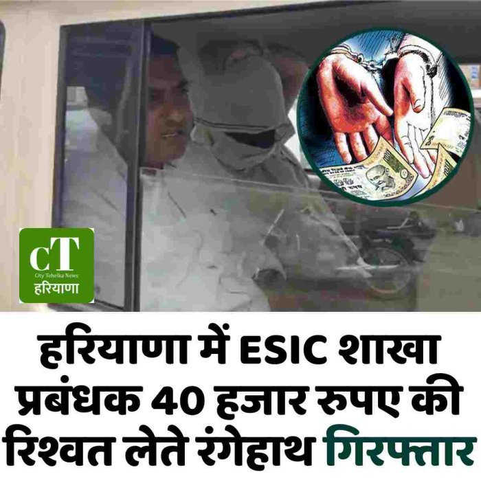 हरियाणा में ESIC शाखा प्रबंधक 40 हजार रुपए की रिश्वत लेते रंगेहाथ गिरफ्तार