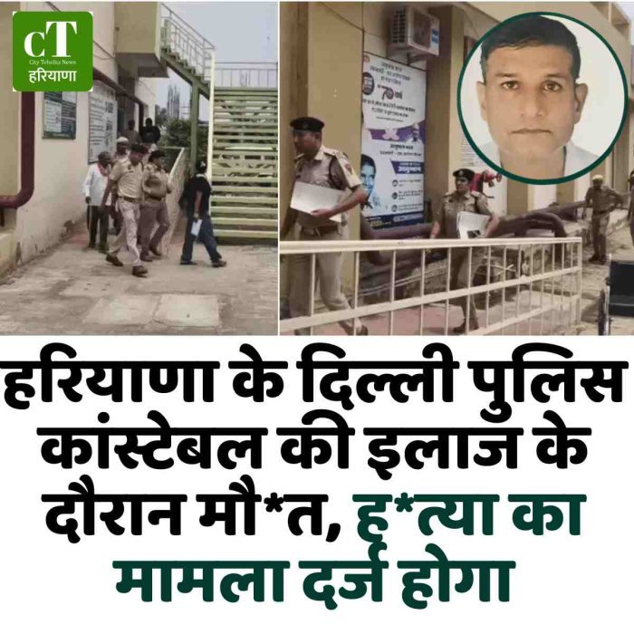 हरियाणा के दिल्ली पुलिस कांस्टेबल की इलाज के दौरान मौ*त, ह*त्या का मामला दर्ज होगा