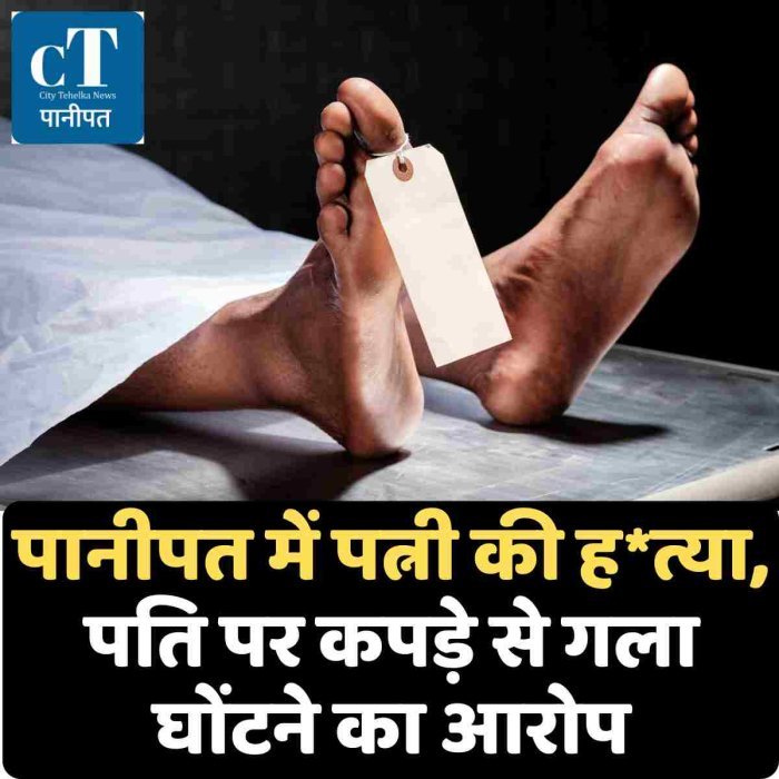 पानीपत में पत्नी की ह*त्या, पति पर कपड़े से गला घोंटने का आरोप