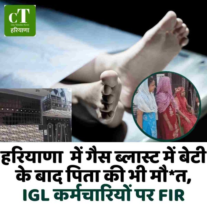 हरियाणा  में गैस ब्लास्ट में बेटी के बाद पिता की भी मौ*त, IGL कर्मचारियों पर FIR