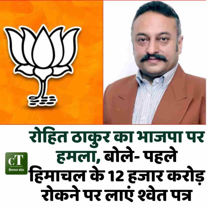 रोहित ठाकुर का भाजपा पर हमला, बोले- पहले हिमाचल के 12 हजार करोड़ रोकने पर लाएं श्वेत पत्र