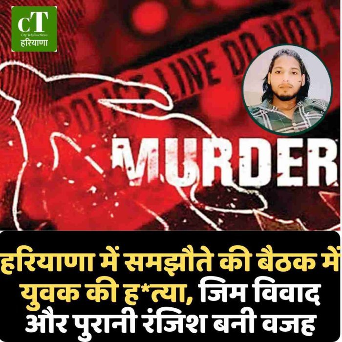 हरियाणा में समझौते की बैठक में युवक की ह*त्या, जिम विवाद और पुरानी रंजिश बनी वजह