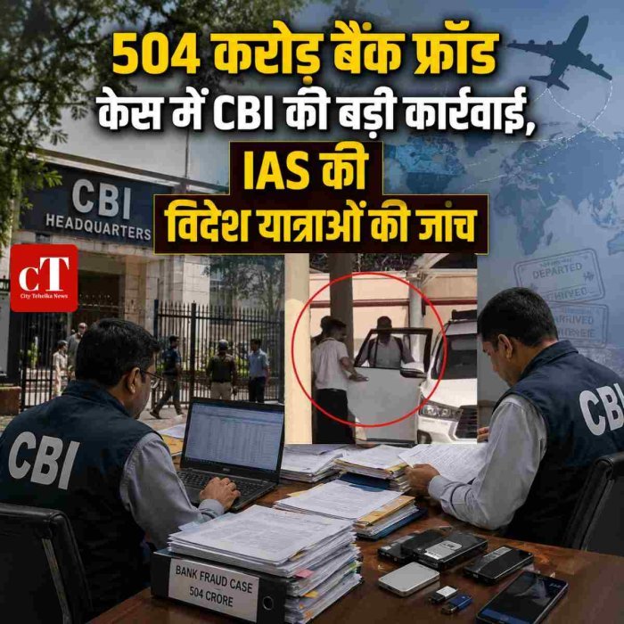 504 करोड़ बैंक फ्रॉड केस में CBI की बड़ी कार्रवाई,IAS की विदेश यात्राओं की जांच