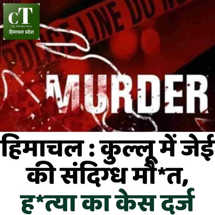 हिमाचल : कुल्लू में जेई की संदिग्ध मौ*त, ह*त्या का केस दर्ज
