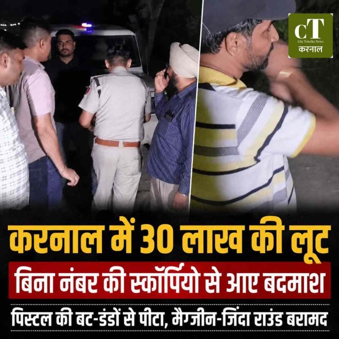 करनाल में  पिस्टल की बट से पीटकर 30 लाख की लूट कर गए बदमाश,  बिना नंबर की स्कॉर्पियो से आए थे