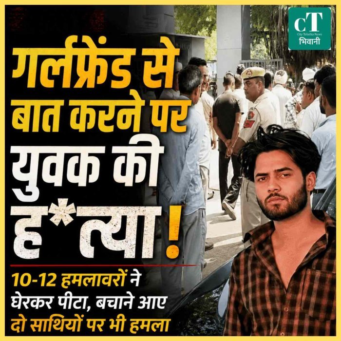 गर्लफ्रेंड से बात करने पर युवक की हत्या: भिवानी में 10-12 हमलावरों ने घेरकर पीटा, बचाने आए दो साथियों पर भी हमला