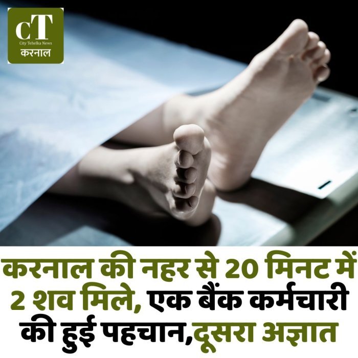 करनाल की नहर से 20 मिनट में 2 शव मिले, एक बैंक कर्मचारी की हुई पहचान,दूसरा अज्ञात