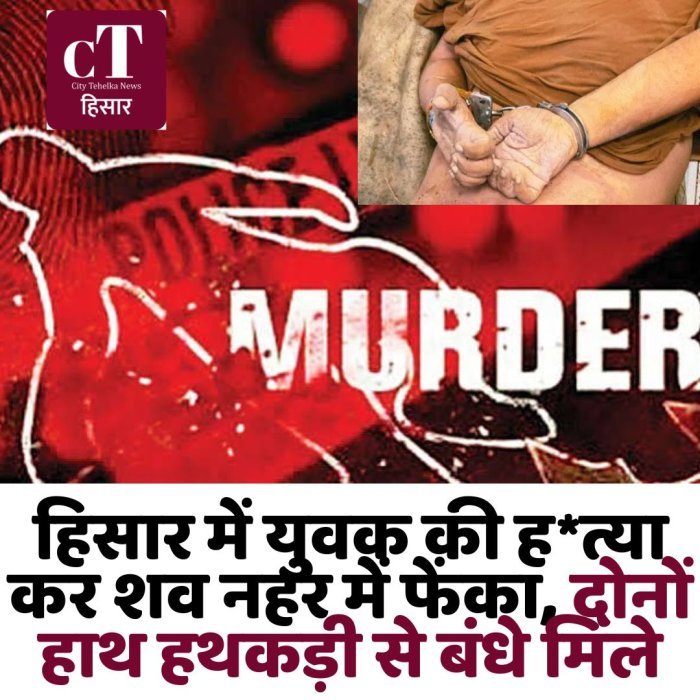 हिसार में युवक की ह*त्या कर शव नहर में फेंका, दोनों हाथ हथकड़ी से बंधे मिले