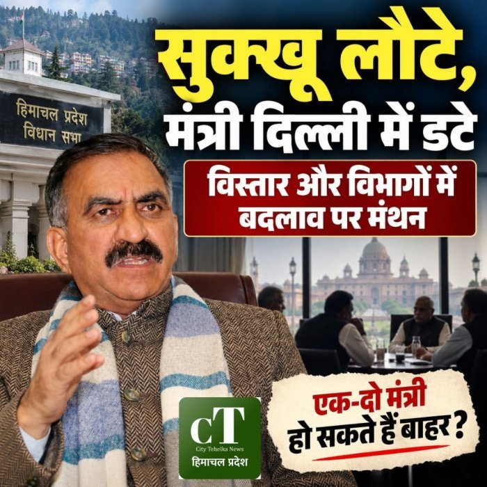 सुक्खू लौटे, मंत्री दिल्ली में डटे,विस्तार और विभागों में बदलाव पर मंथन,एक-दो मंत्री हो सकते हैं बाहर