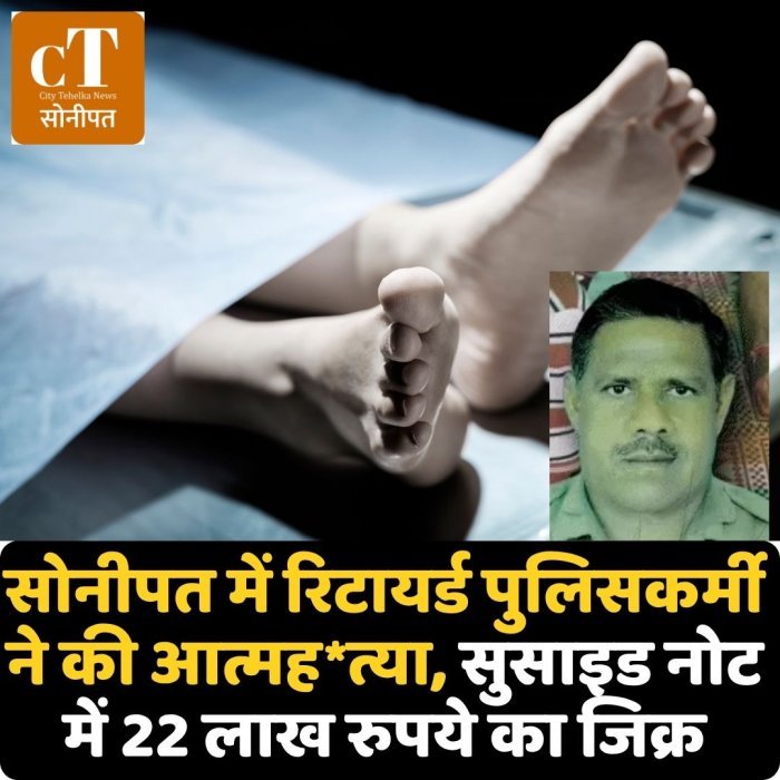 सोनीपत में रिटायर्ड पुलिसकर्मी ने की आत्मह*त्या, सुसाइड नोट में 22 लाख रुपये का जिक्र