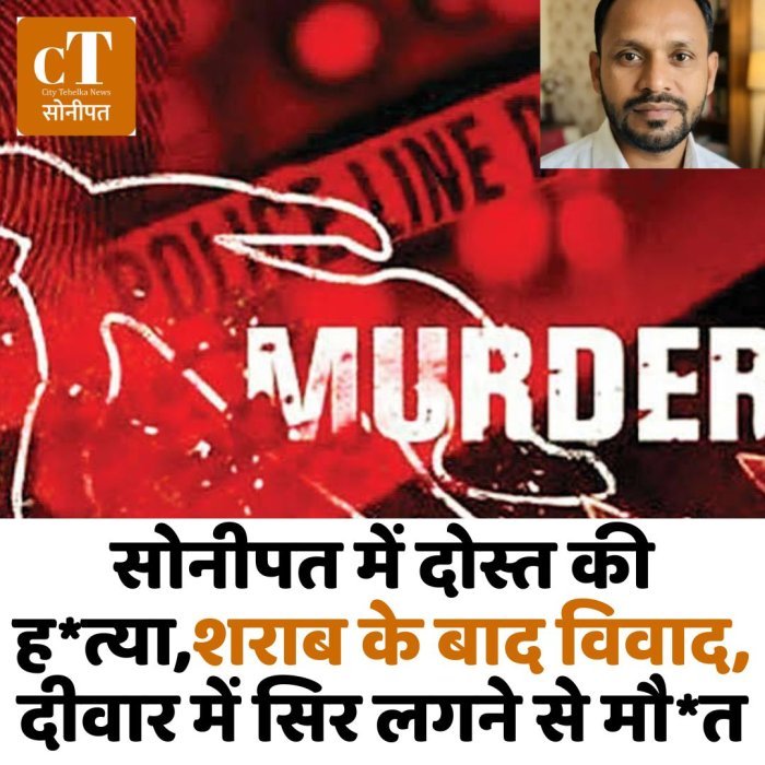 सोनीपत में दोस्त की ह*त्या,शराब के बाद विवाद, दीवार में सिर लगने से मौ*त