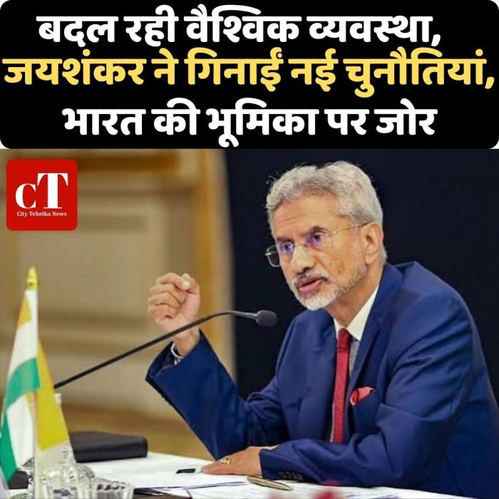 बदल रही वैश्विक व्यवस्था,जयशंकर ने गिनाईं नई चुनौतियां, भारत की भूमिका पर जोर