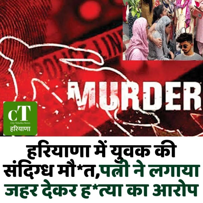 हरियाणा में युवक की संदिग्ध मौ*त,पत्नी ने लगाया जहर देकर ह*त्या का आरोप