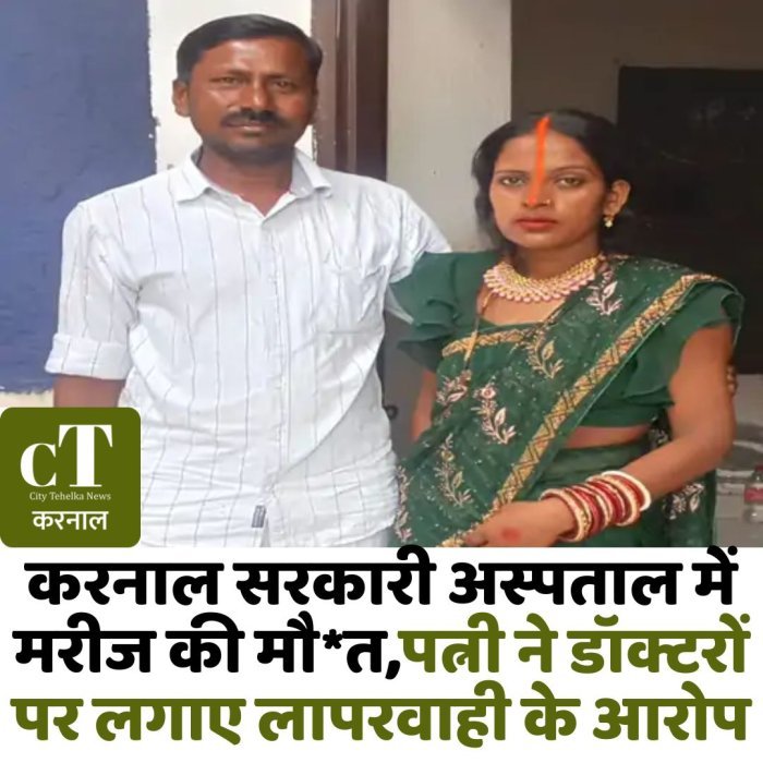 करनाल सरकारी अस्पताल में मरीज की मौ*त,पत्नी ने डॉक्टरों पर लगाए लापरवाही के आरोप