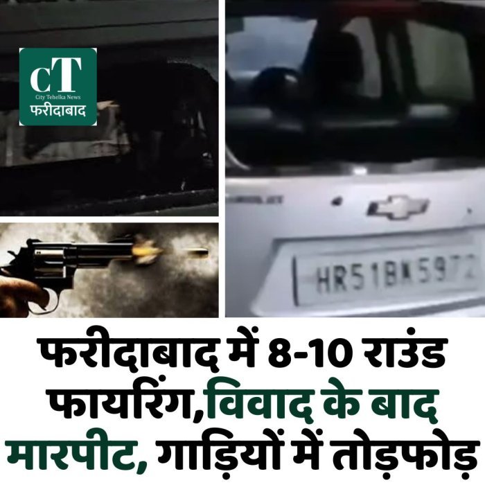 फरीदाबाद में 8-10 राउंड फायरिंग,विवाद के बाद मारपीट, गाड़ियों में तोड़फोड़