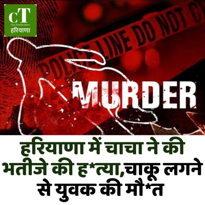 हरियाणा में चाचा ने की भतीजे की ह*त्या,चाकू लगने से युवक की मौ*त