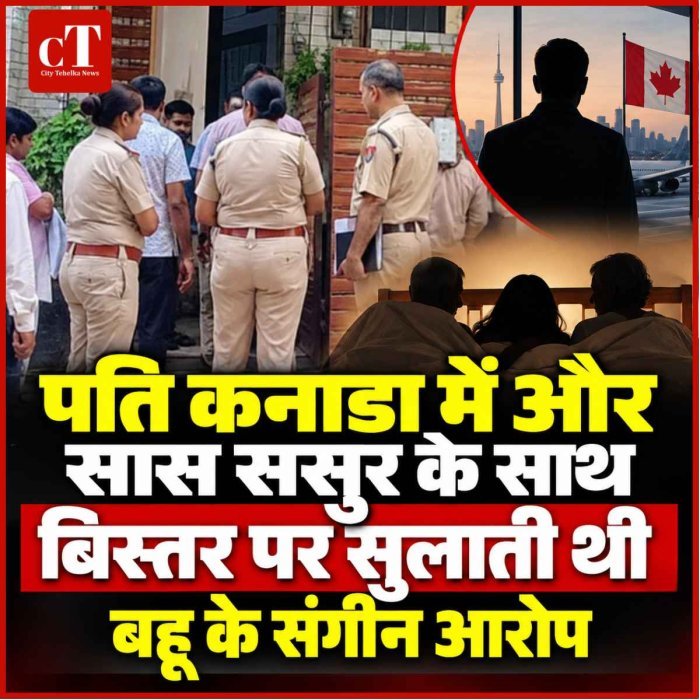 पति कनाडा में और सास ससुर के साथ बिस्‍तर पर सुलाती थी, बहू के संगीन आरोप