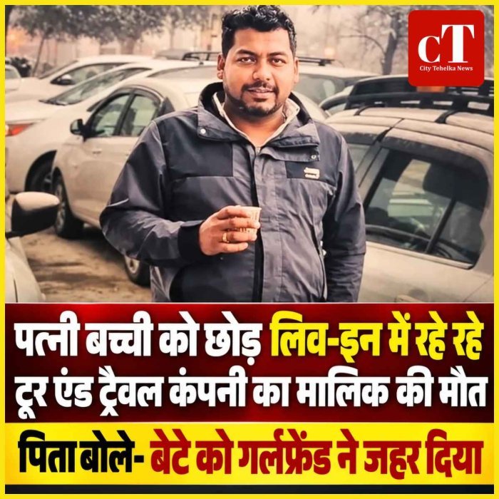 पत्‍नी बच्‍ची को छोड़  लिव-इन में रहे रहे  टूर एंड ट्रैवल कंपनी का मालिक की मौत:पिता बोले-बेटे को गर्लफ्रेंड ने जहर दिया
