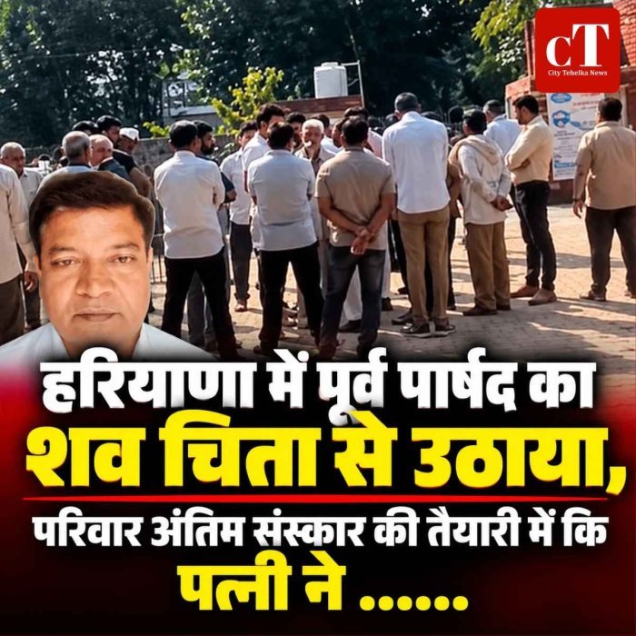 हरियाणा में पूर्व पार्षद का शव चिता से उठाया, परिवार अंतिम संस्कार की तैयारी में कि पत्नी ने ......