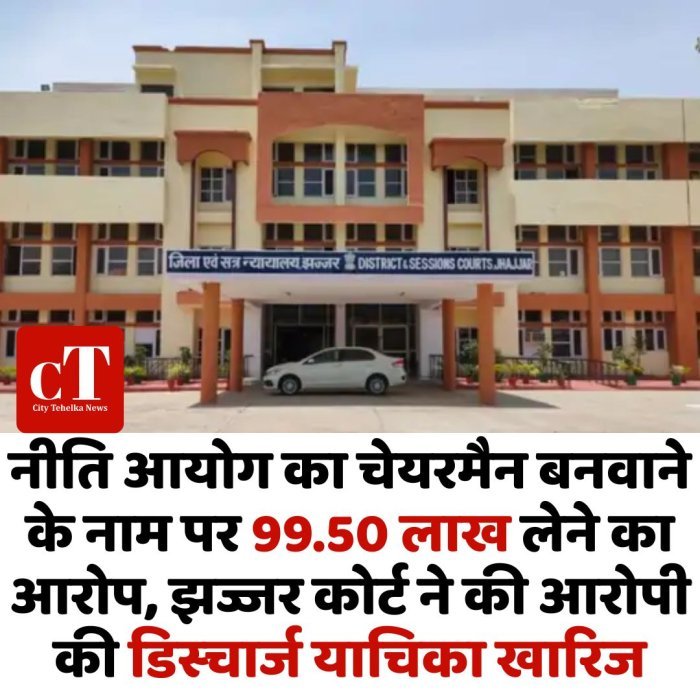 नीति आयोग का चेयरमैन बनवाने के नाम पर 99.50 लाख लेने का आरोप, झज्जर कोर्ट ने की आरोपी की डिस्चार्ज याचिका खारिज