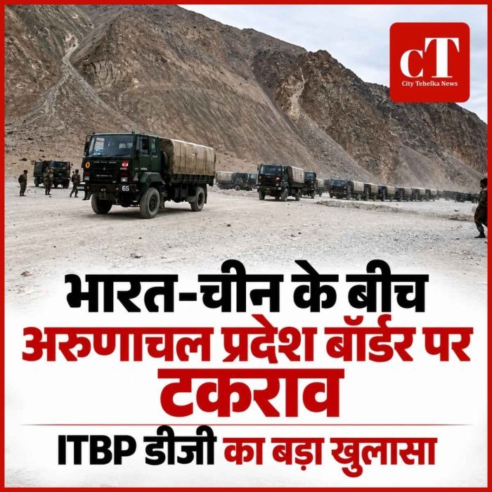 ITBP डीजी का बड़ा खुलासा: भारत-चीन के बीच अरुणाचल प्रदेश बॉर्डर पर टकराव