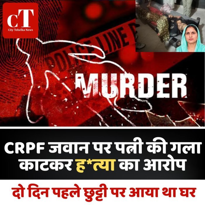 CRPF जवान पर पत्नी की गला काटकर ह*त्या का आरोप, दो दिन पहले छुट्टी पर आया था घर