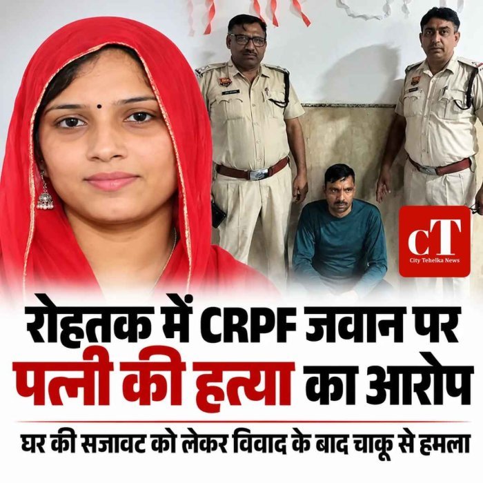 रोहतक में CRPF जवान पर पत्नी की हत्या का आरोप, घर की सजावट को लेकर विवाद के बाद चाकू से हमला