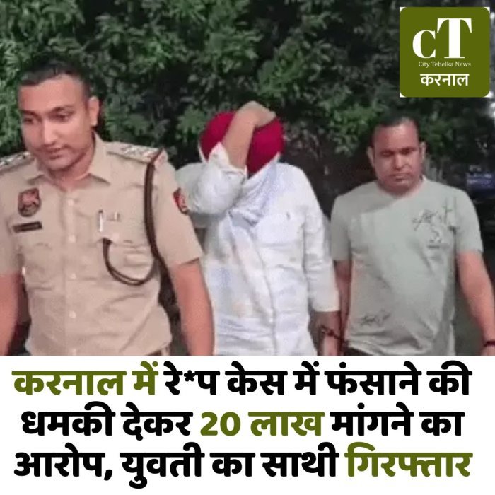 करनाल में रे*प केस में फंसाने की धमकी देकर 20 लाख मांगने का आरोप, युवती का साथी गिरफ्तार